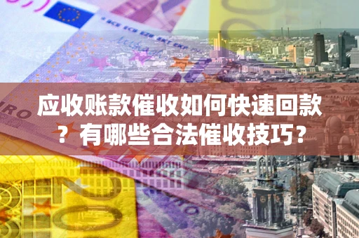 北京应收账款催收如何快速回款？有哪些合法催收技巧？